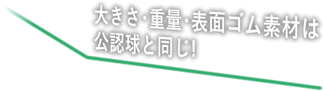 大きさ･重量･表面ゴム素材は公認球と同じ!